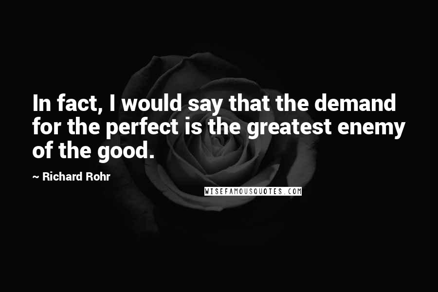 Richard Rohr Quotes: In fact, I would say that the demand for the perfect is the greatest enemy of the good.