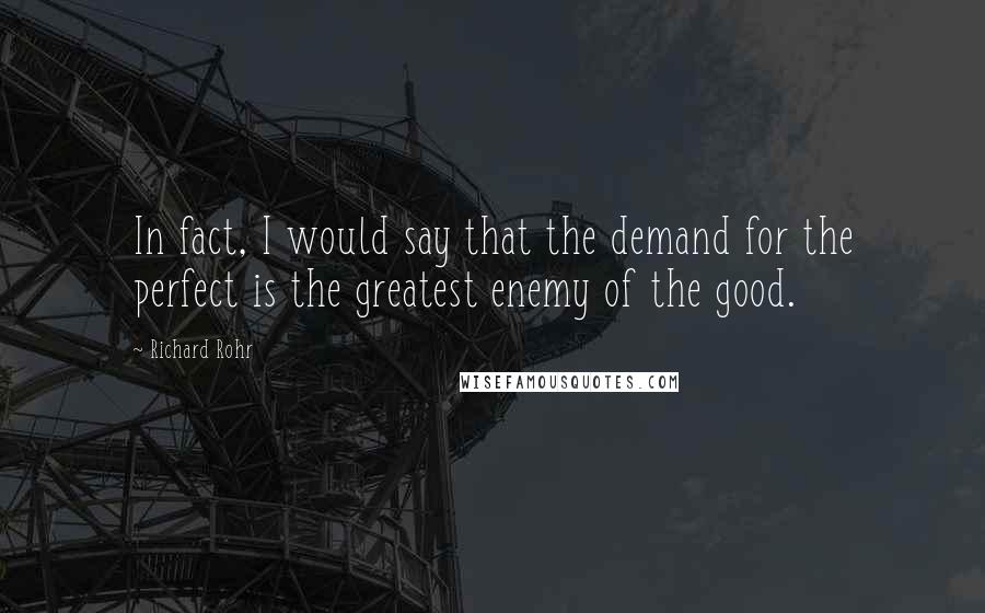 Richard Rohr Quotes: In fact, I would say that the demand for the perfect is the greatest enemy of the good.