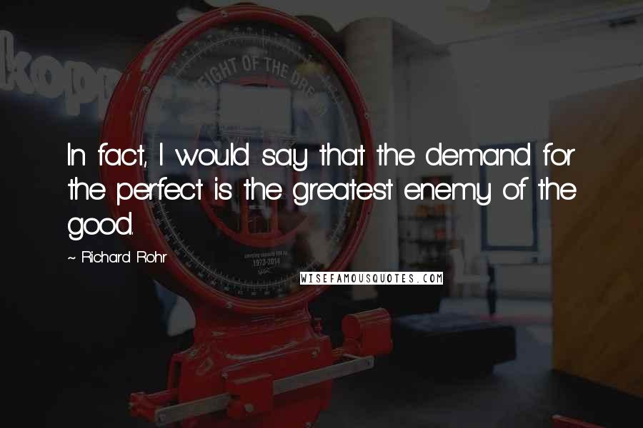 Richard Rohr Quotes: In fact, I would say that the demand for the perfect is the greatest enemy of the good.