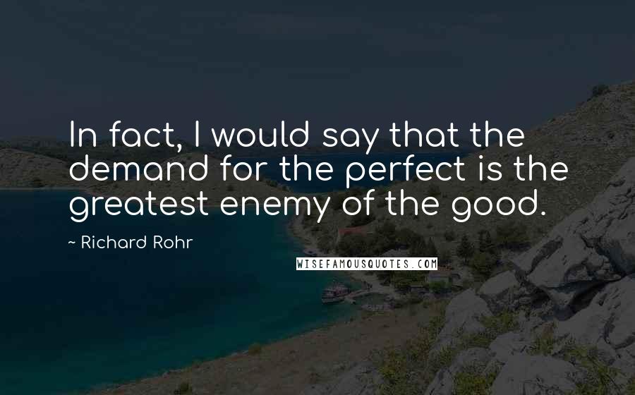 Richard Rohr Quotes: In fact, I would say that the demand for the perfect is the greatest enemy of the good.