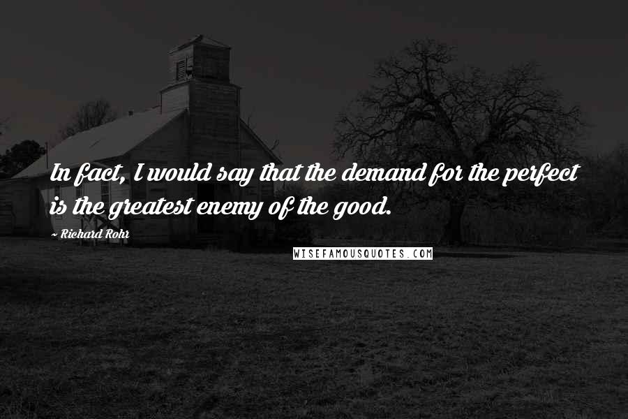 Richard Rohr Quotes: In fact, I would say that the demand for the perfect is the greatest enemy of the good.