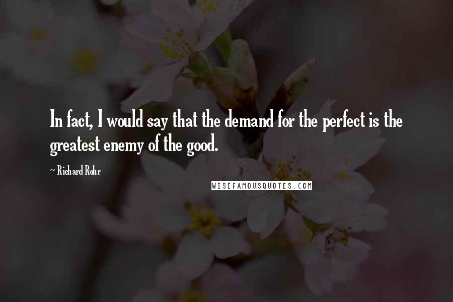 Richard Rohr Quotes: In fact, I would say that the demand for the perfect is the greatest enemy of the good.