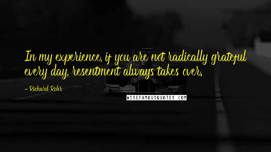 Richard Rohr Quotes: In my experience, if you are not radically grateful every day, resentment always takes over.