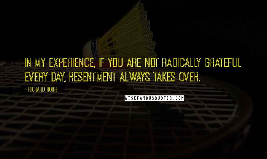 Richard Rohr Quotes: In my experience, if you are not radically grateful every day, resentment always takes over.