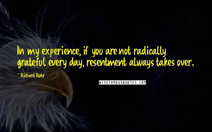 Richard Rohr Quotes: In my experience, if you are not radically grateful every day, resentment always takes over.