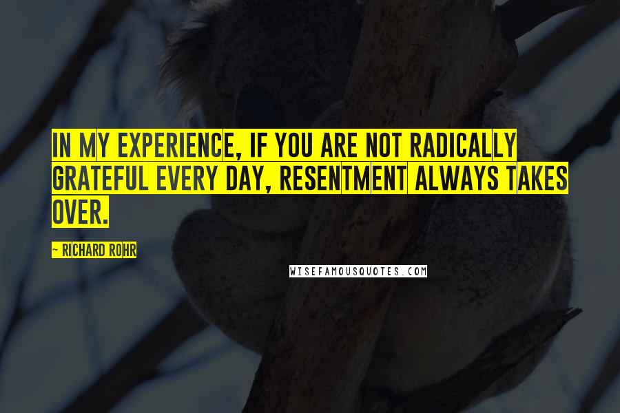 Richard Rohr Quotes: In my experience, if you are not radically grateful every day, resentment always takes over.