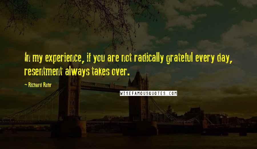 Richard Rohr Quotes: In my experience, if you are not radically grateful every day, resentment always takes over.