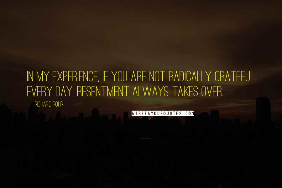 Richard Rohr Quotes: In my experience, if you are not radically grateful every day, resentment always takes over.