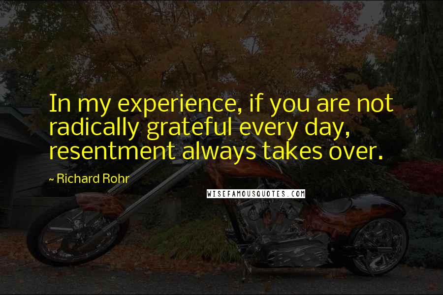 Richard Rohr Quotes: In my experience, if you are not radically grateful every day, resentment always takes over.