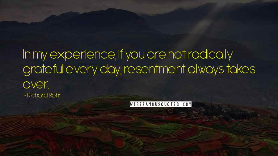 Richard Rohr Quotes: In my experience, if you are not radically grateful every day, resentment always takes over.