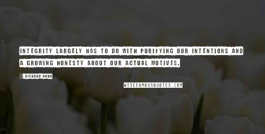 Richard Rohr Quotes: Integrity largely has to do with purifying our intentions and a growing honesty about our actual motives.