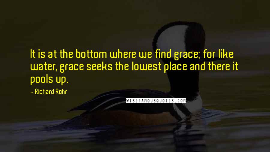 Richard Rohr Quotes: It is at the bottom where we find grace; for like water, grace seeks the lowest place and there it pools up.