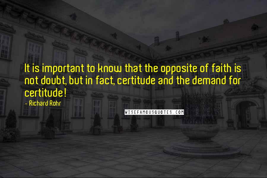 Richard Rohr Quotes: It is important to know that the opposite of faith is not doubt, but in fact, certitude and the demand for certitude!