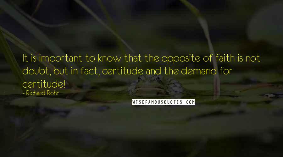 Richard Rohr Quotes: It is important to know that the opposite of faith is not doubt, but in fact, certitude and the demand for certitude!