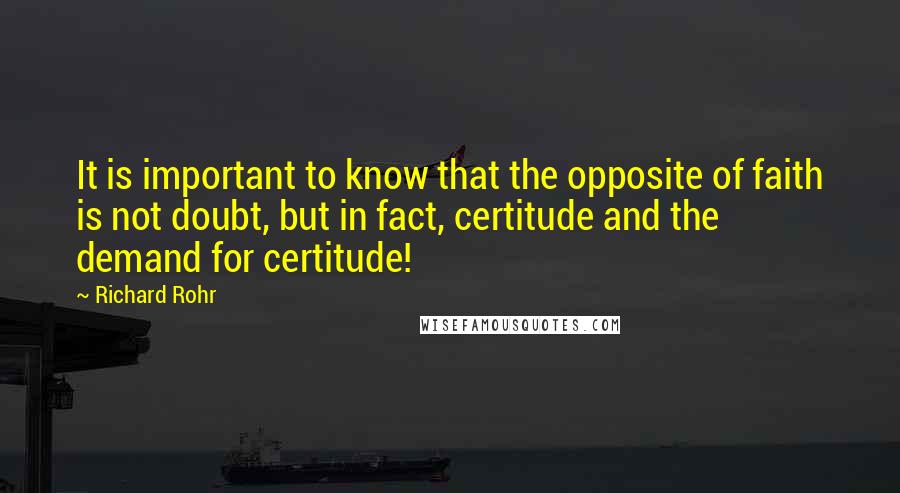 Richard Rohr Quotes: It is important to know that the opposite of faith is not doubt, but in fact, certitude and the demand for certitude!