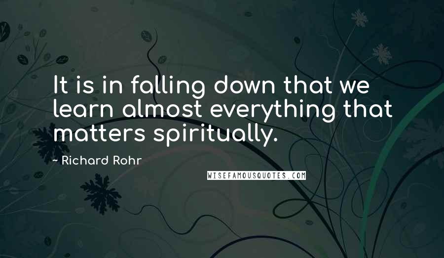 Richard Rohr Quotes: It is in falling down that we learn almost everything that matters spiritually.