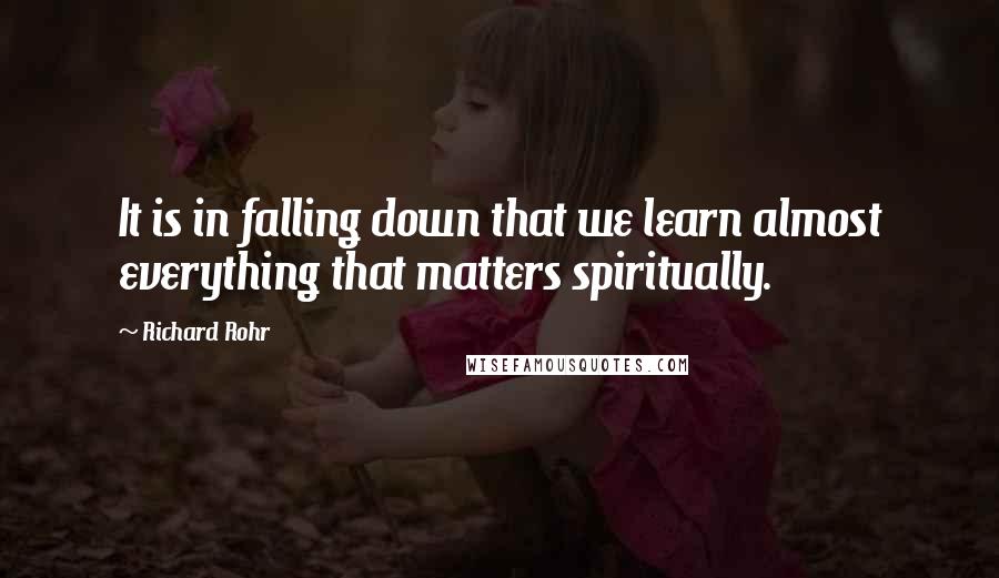 Richard Rohr Quotes: It is in falling down that we learn almost everything that matters spiritually.