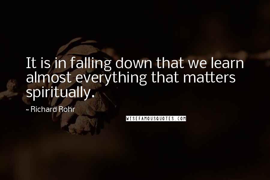 Richard Rohr Quotes: It is in falling down that we learn almost everything that matters spiritually.