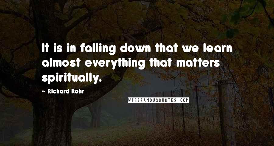 Richard Rohr Quotes: It is in falling down that we learn almost everything that matters spiritually.