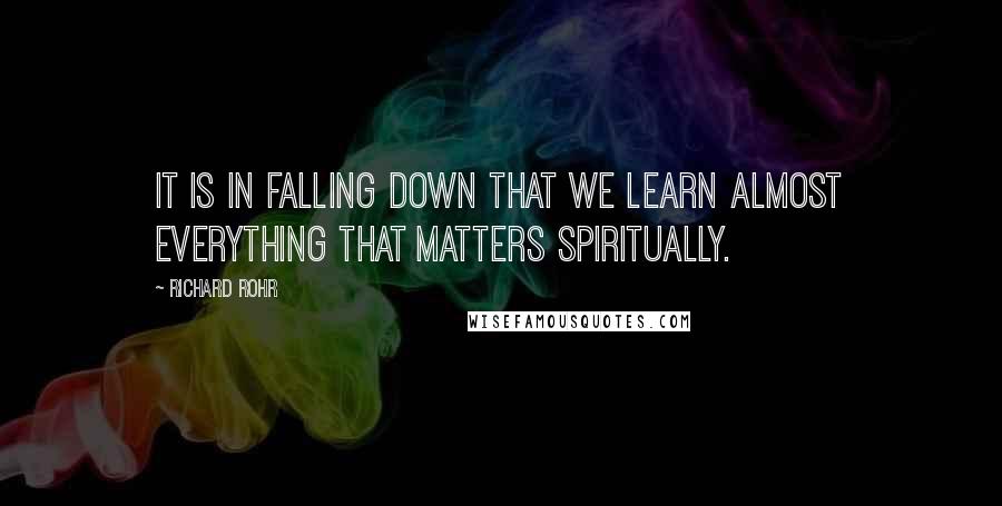 Richard Rohr Quotes: It is in falling down that we learn almost everything that matters spiritually.