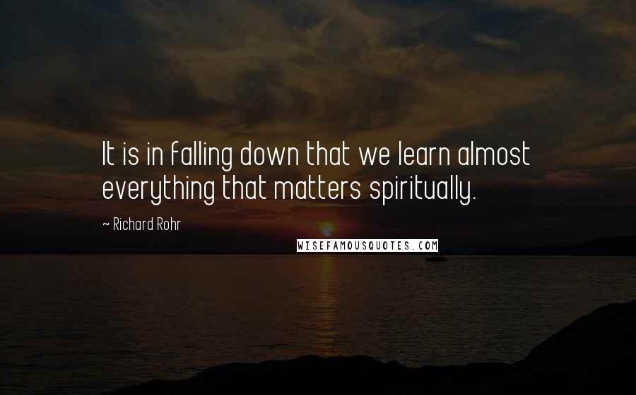 Richard Rohr Quotes: It is in falling down that we learn almost everything that matters spiritually.