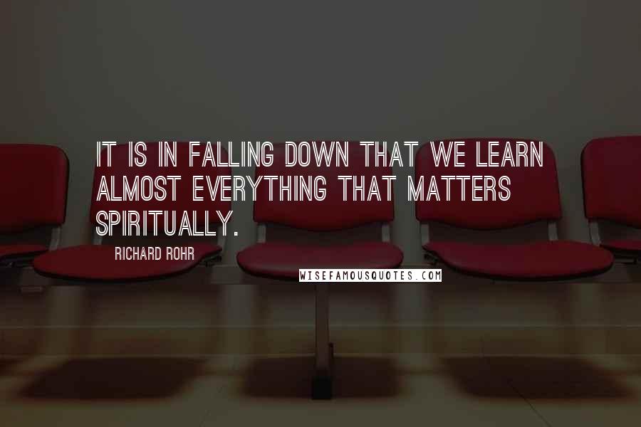 Richard Rohr Quotes: It is in falling down that we learn almost everything that matters spiritually.