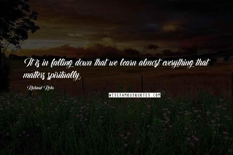 Richard Rohr Quotes: It is in falling down that we learn almost everything that matters spiritually.