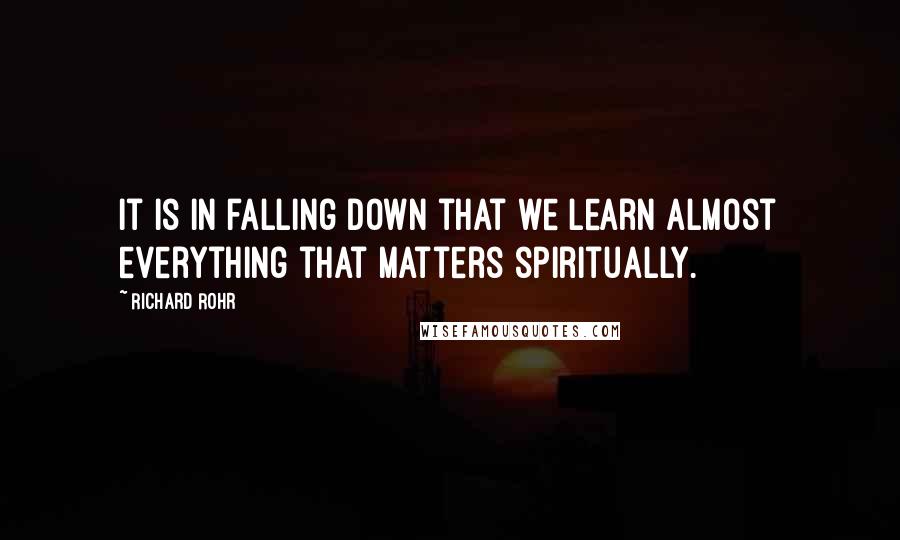 Richard Rohr Quotes: It is in falling down that we learn almost everything that matters spiritually.