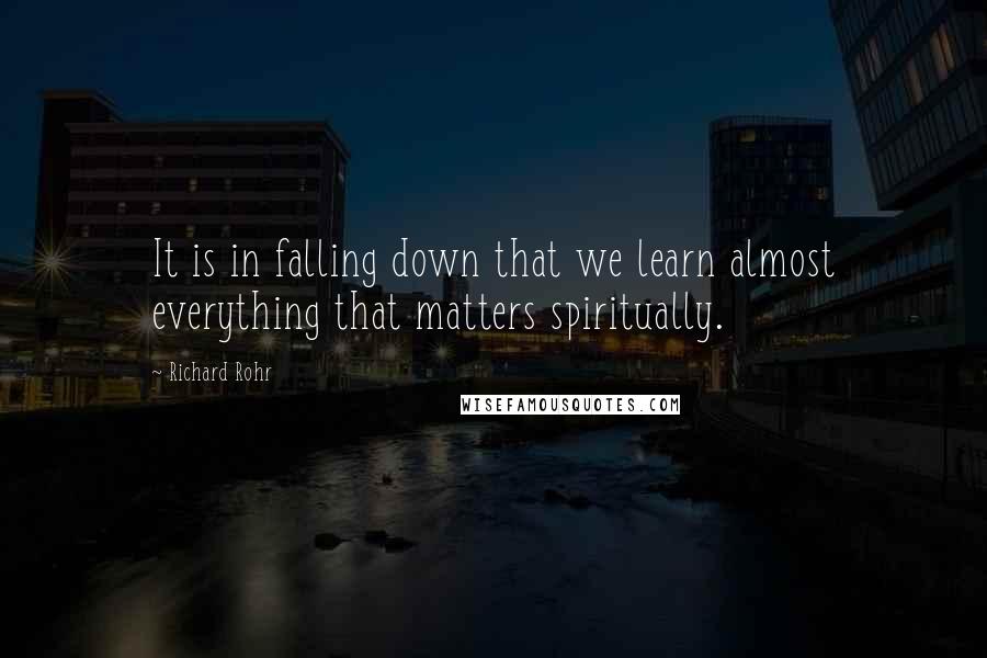 Richard Rohr Quotes: It is in falling down that we learn almost everything that matters spiritually.