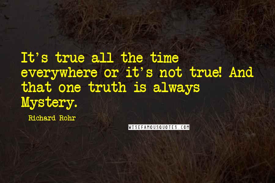 Richard Rohr Quotes: It's true all the time everywhere or it's not true! And that one truth is always Mystery.