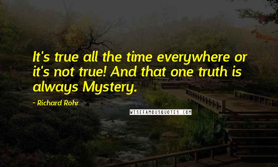 Richard Rohr Quotes: It's true all the time everywhere or it's not true! And that one truth is always Mystery.