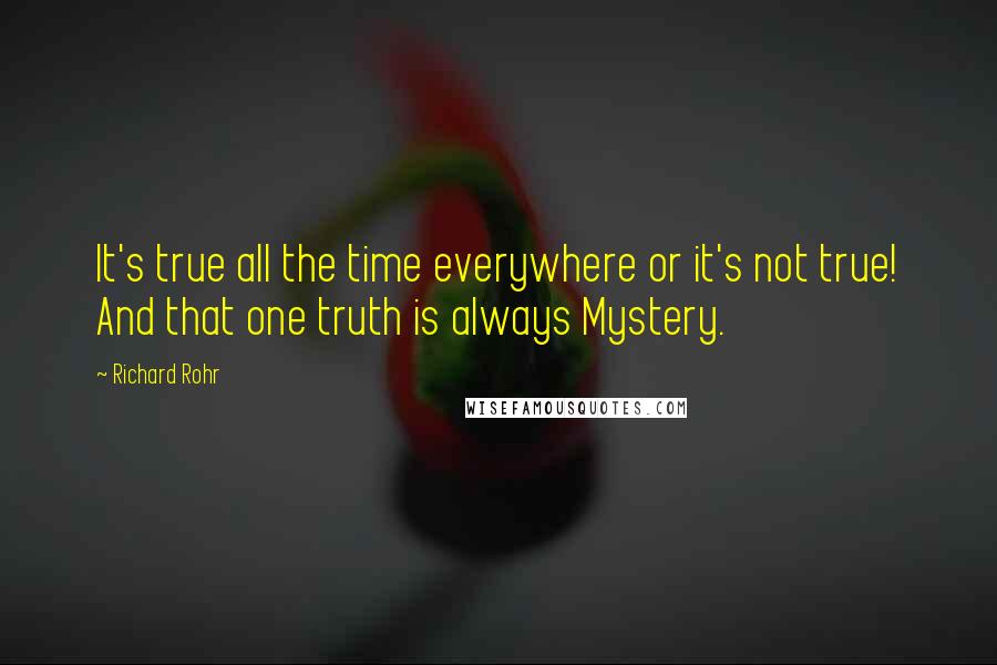 Richard Rohr Quotes: It's true all the time everywhere or it's not true! And that one truth is always Mystery.