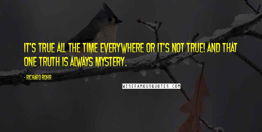 Richard Rohr Quotes: It's true all the time everywhere or it's not true! And that one truth is always Mystery.