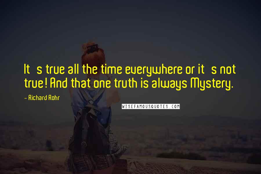 Richard Rohr Quotes: It's true all the time everywhere or it's not true! And that one truth is always Mystery.