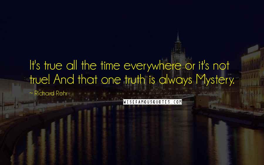 Richard Rohr Quotes: It's true all the time everywhere or it's not true! And that one truth is always Mystery.