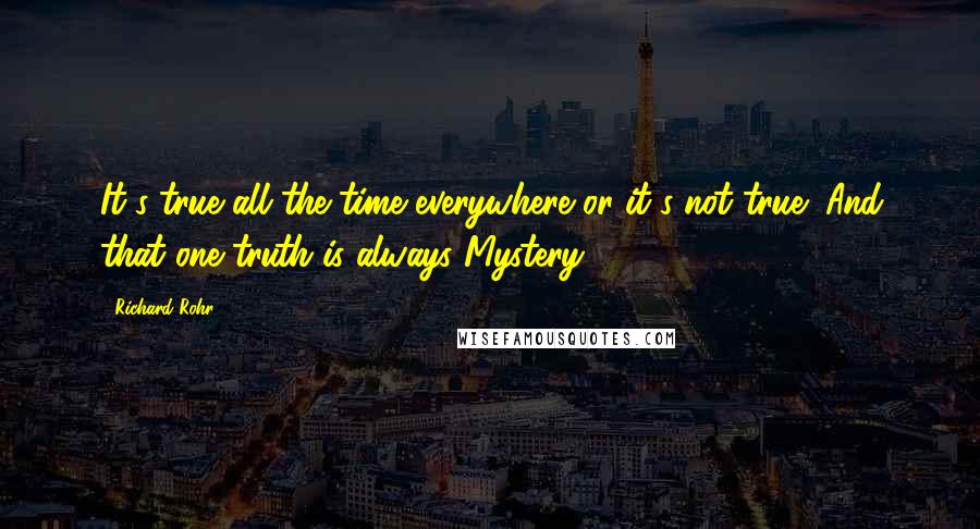Richard Rohr Quotes: It's true all the time everywhere or it's not true! And that one truth is always Mystery.