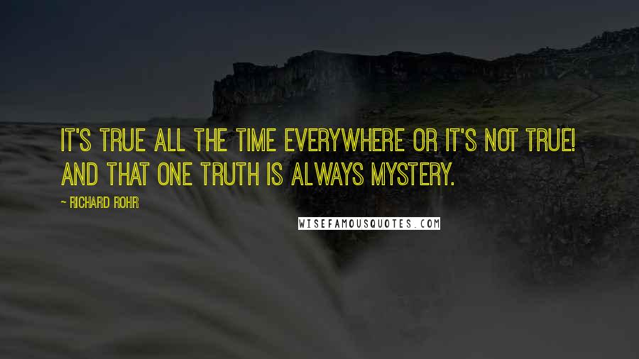 Richard Rohr Quotes: It's true all the time everywhere or it's not true! And that one truth is always Mystery.