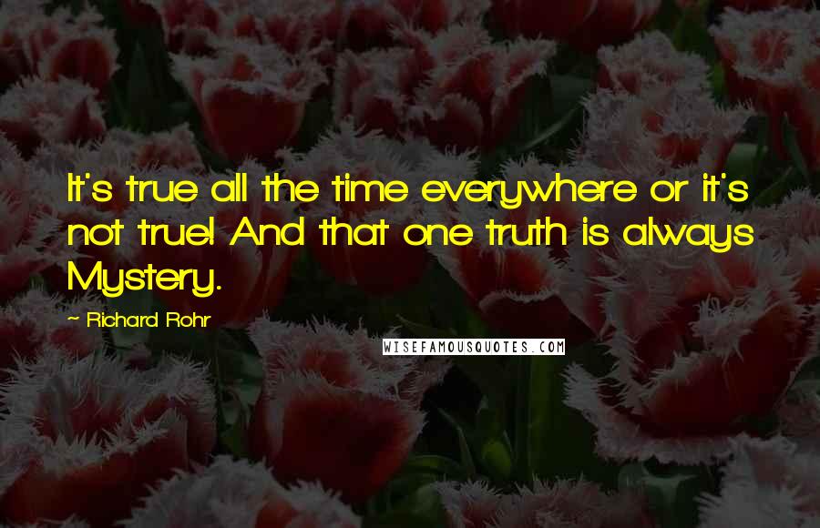 Richard Rohr Quotes: It's true all the time everywhere or it's not true! And that one truth is always Mystery.