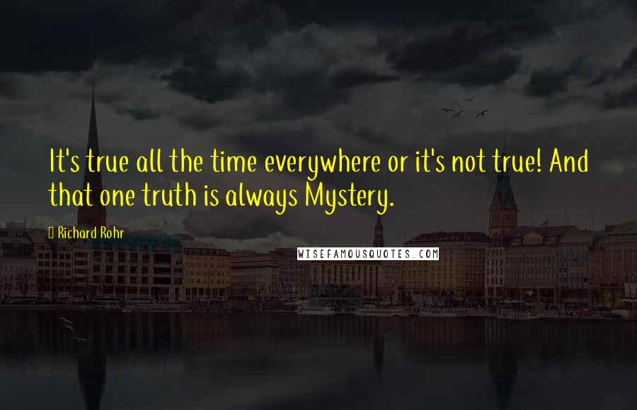 Richard Rohr Quotes: It's true all the time everywhere or it's not true! And that one truth is always Mystery.