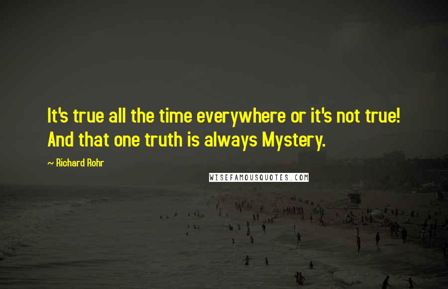 Richard Rohr Quotes: It's true all the time everywhere or it's not true! And that one truth is always Mystery.