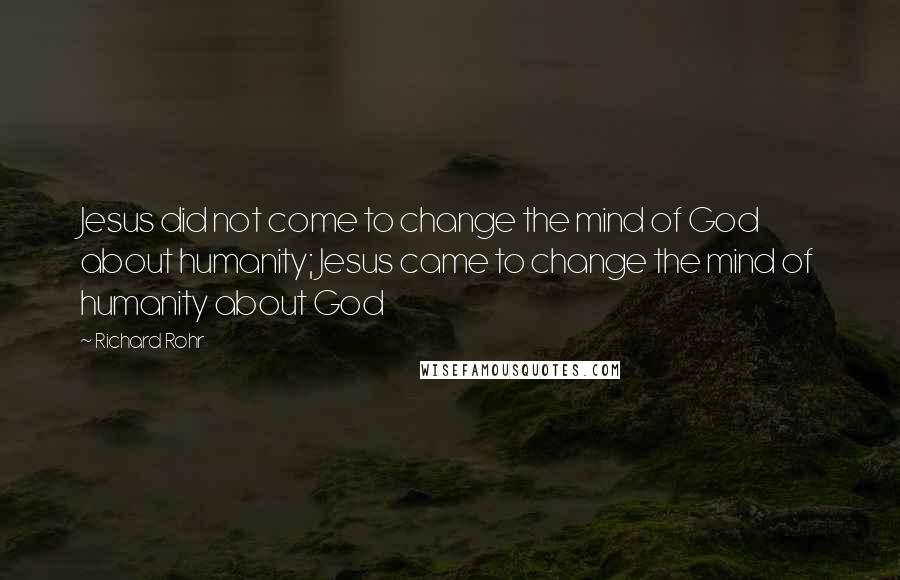 Richard Rohr Quotes: Jesus did not come to change the mind of God about humanity; Jesus came to change the mind of humanity about God
