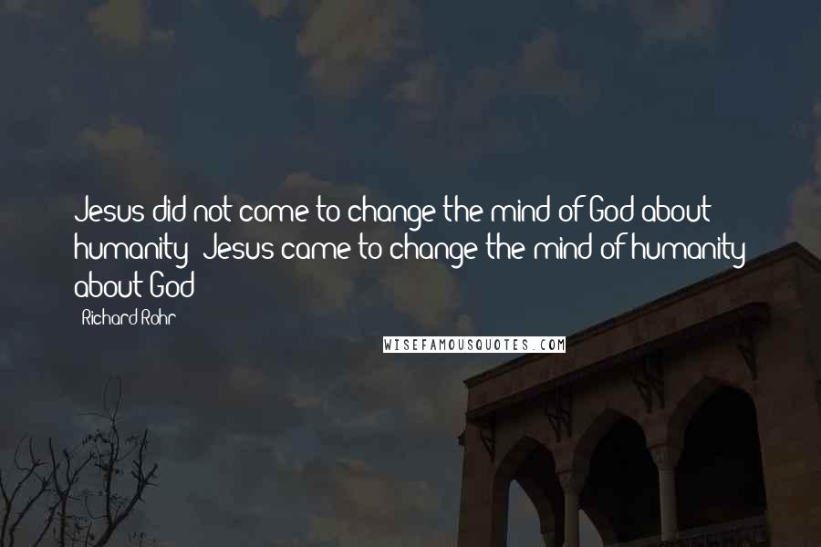 Richard Rohr Quotes: Jesus did not come to change the mind of God about humanity; Jesus came to change the mind of humanity about God