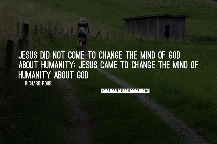 Richard Rohr Quotes: Jesus did not come to change the mind of God about humanity; Jesus came to change the mind of humanity about God