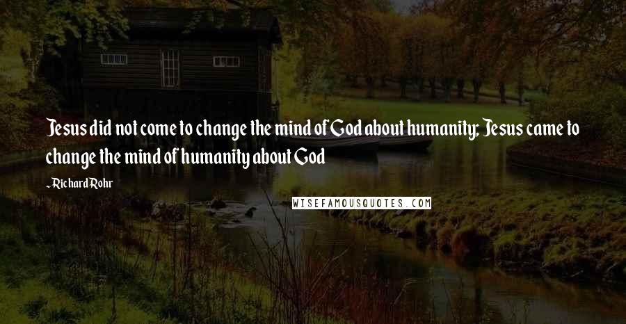 Richard Rohr Quotes: Jesus did not come to change the mind of God about humanity; Jesus came to change the mind of humanity about God