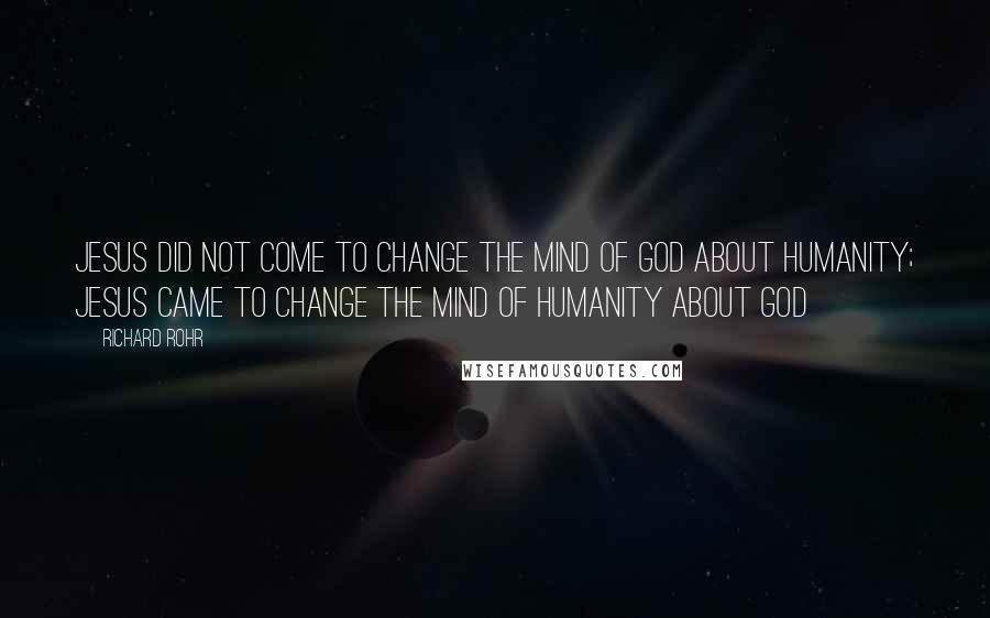 Richard Rohr Quotes: Jesus did not come to change the mind of God about humanity; Jesus came to change the mind of humanity about God