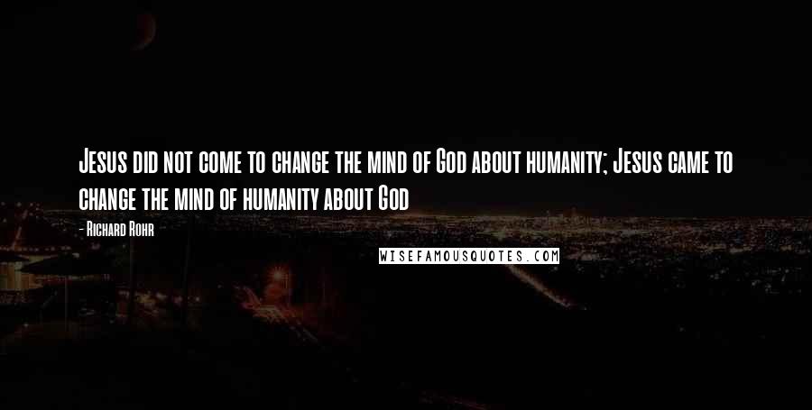 Richard Rohr Quotes: Jesus did not come to change the mind of God about humanity; Jesus came to change the mind of humanity about God
