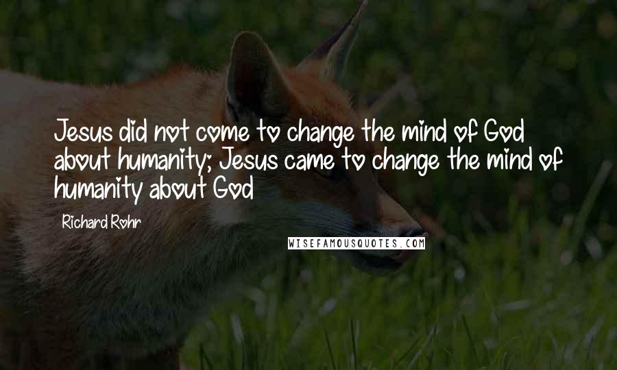 Richard Rohr Quotes: Jesus did not come to change the mind of God about humanity; Jesus came to change the mind of humanity about God