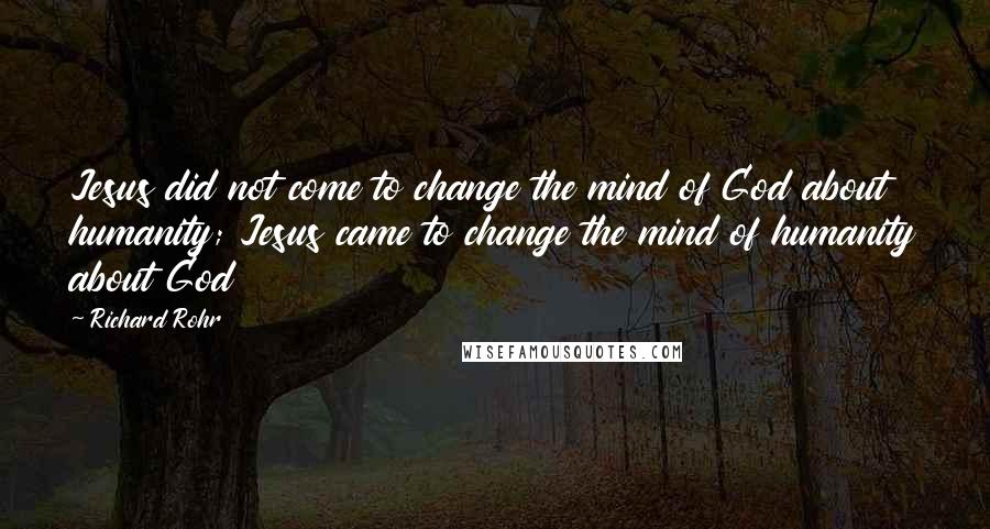 Richard Rohr Quotes: Jesus did not come to change the mind of God about humanity; Jesus came to change the mind of humanity about God