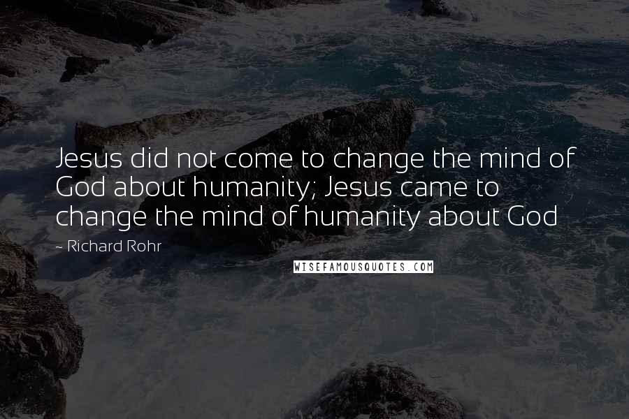 Richard Rohr Quotes: Jesus did not come to change the mind of God about humanity; Jesus came to change the mind of humanity about God