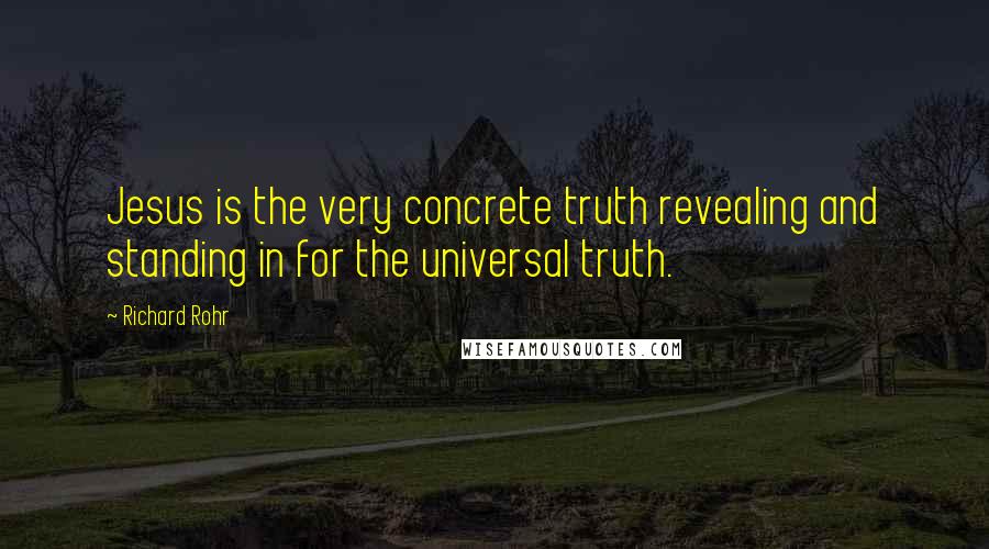 Richard Rohr Quotes: Jesus is the very concrete truth revealing and standing in for the universal truth.